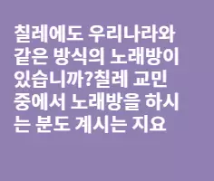 칠레에도 노래방이 있나요 답변부탁드립니다^^